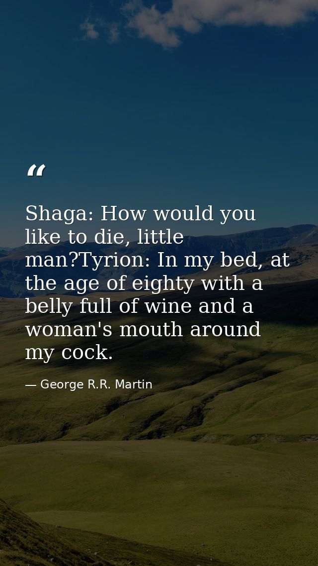 Shaga: How would you like to die, little man?Tyrion: In my bed, at the age of eighty with a belly full of wine and a wom — George R.R. Martin