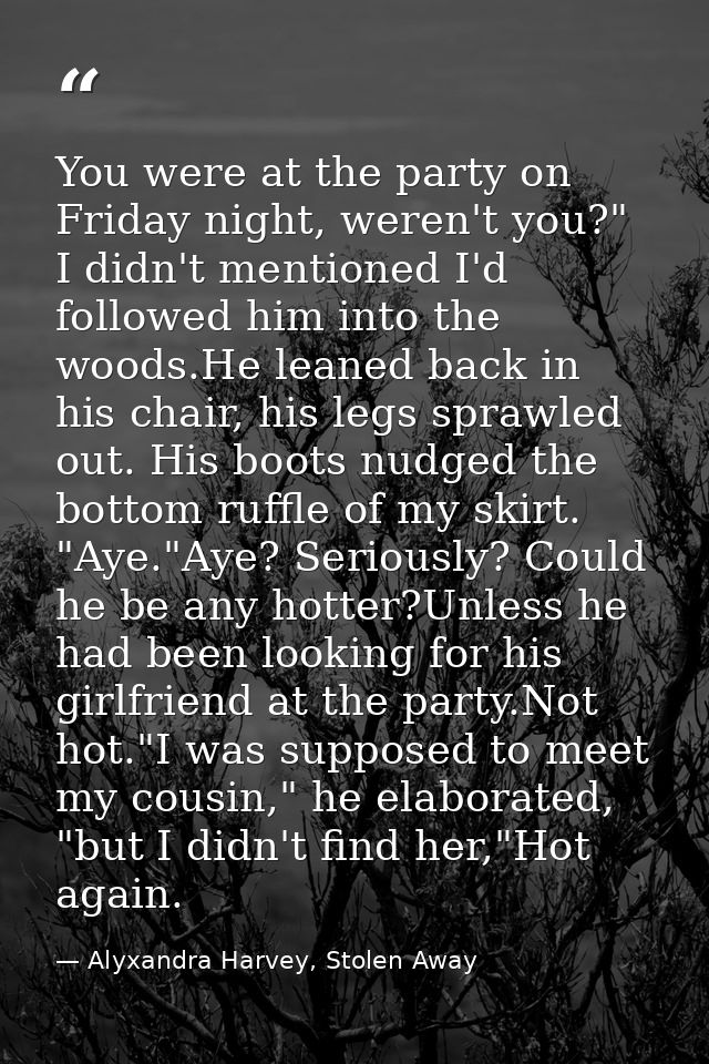 You were at the party on Friday night, weren't you?" I didn't mentioned I'd followed him into the woods.He leaned back i — Alyxandra Harvey, Stolen Away