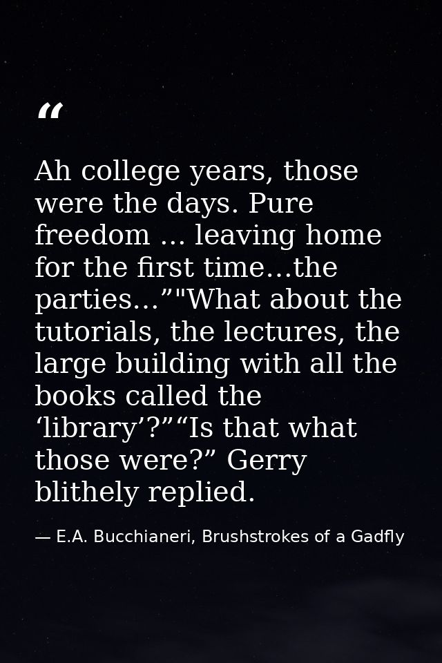 Ah college years, those were the days. Pure freedom ... leaving home for the first time…the parties…”"What about the tut — E.A. Bucchianeri, Brushstrokes of a Gadfly