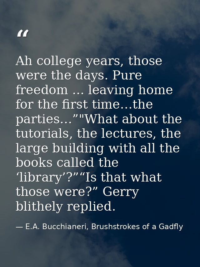 Ah college years, those were the days. Pure freedom ... leaving home for the first time…the parties…”"What about the tut — E.A. Bucchianeri, Brushstrokes of a Gadfly
