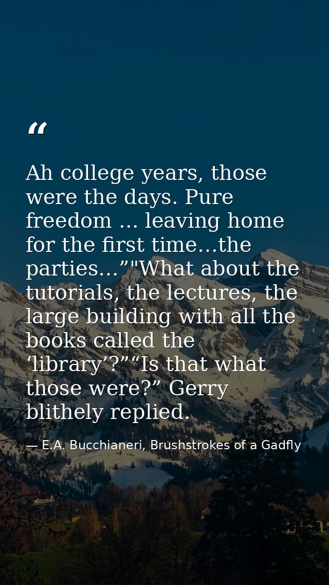 Ah college years, those were the days. Pure freedom ... leaving home for the first time…the parties…”"What about the tut — E.A. Bucchianeri, Brushstrokes of a Gadfly