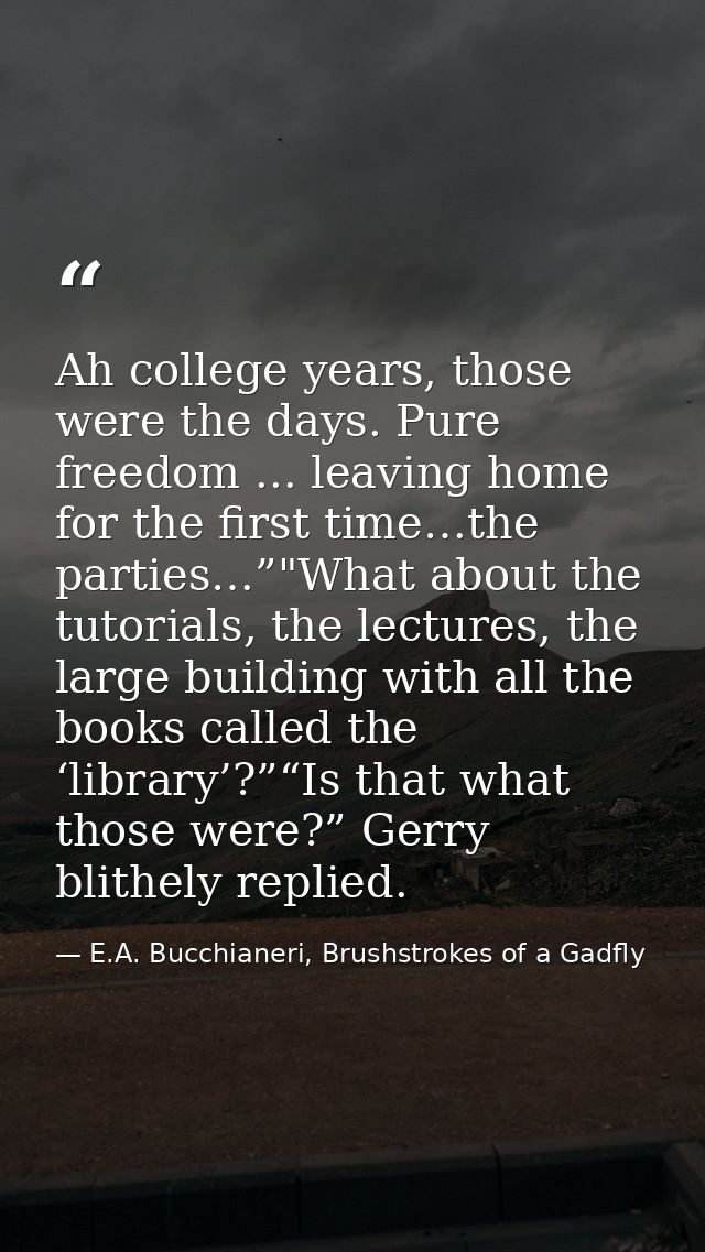 Ah college years, those were the days. Pure freedom ... leaving home for the first time…the parties…”"What about the tut — E.A. Bucchianeri, Brushstrokes of a Gadfly