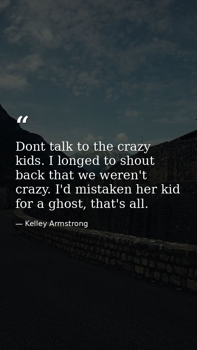 Dont talk to the crazy kids. I longed to shout back that we weren't crazy. I'd mistaken her kid for a ghost, that's all. — Kelley Armstrong