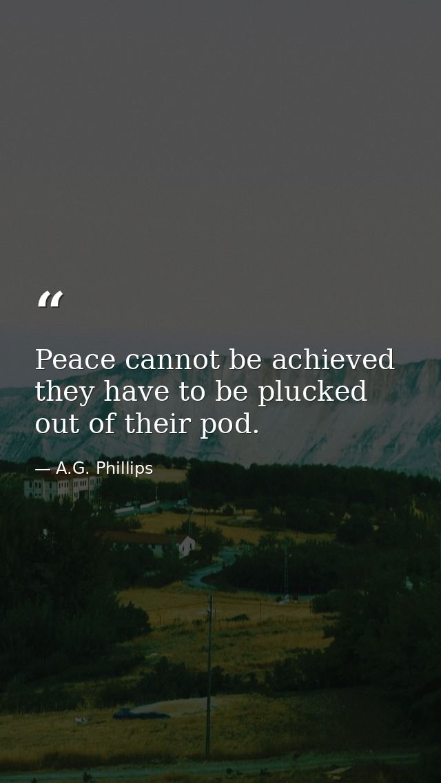 Peace cannot be achieved they have to be plucked out of their pod. — A.G. Phillips