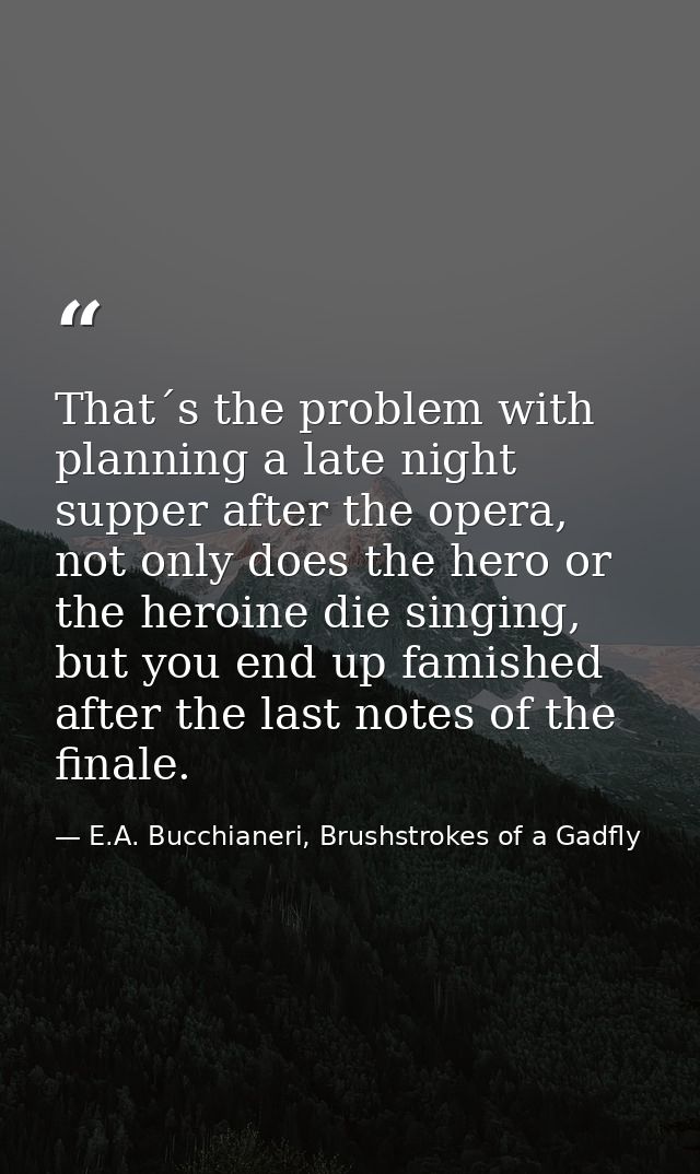 That´s the problem with planning a late night supper after the opera, not only does the hero or the heroine die singing, — E.A. Bucchianeri, Brushstrokes of a Gadfly