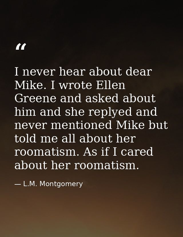 I never hear about dear Mike. I wrote Ellen Greene and asked about him and she replyed and never mentioned Mike but told — L.M. Montgomery