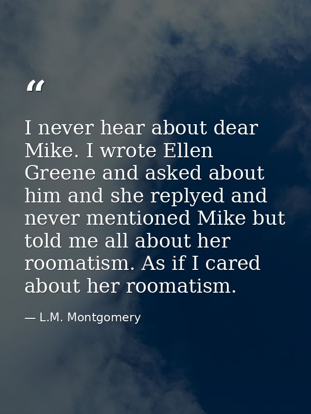 I never hear about dear Mike. I wrote Ellen Greene and asked about him and she replyed and never mentioned Mike but told — L.M. Montgomery
