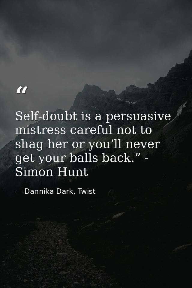 Self-doubt is a persuasive mistress careful not to shag her or you’ll never get your balls back.” - Simon Hunt — Dannika Dark, Twist