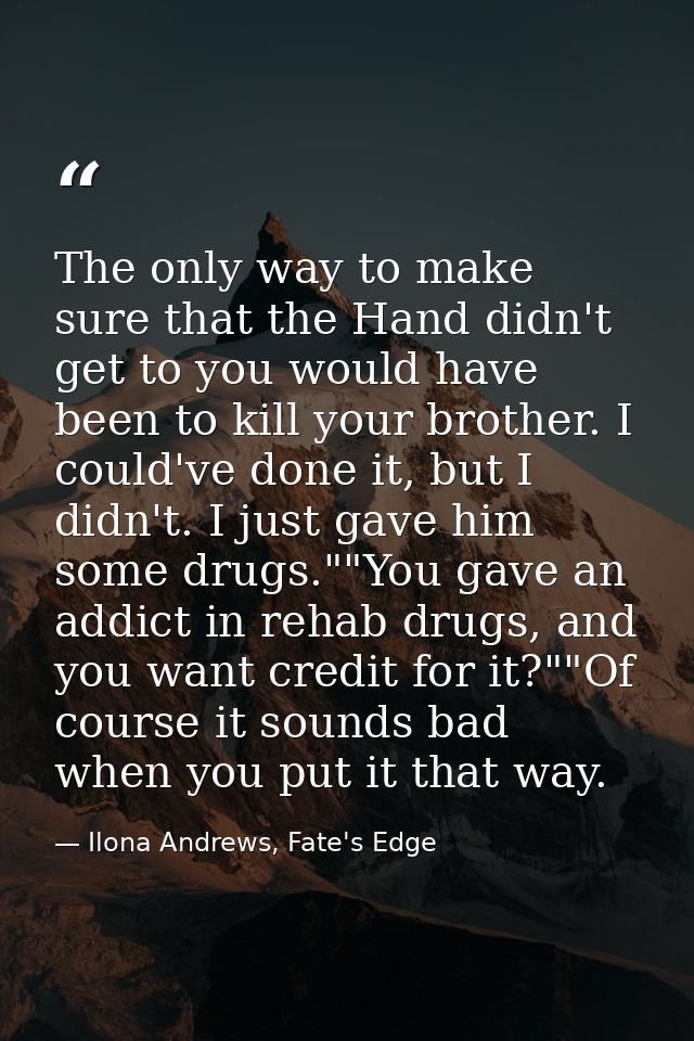 The only way to make sure that the Hand didn't get to you would have been to kill your brother. I could've done it, but  — Ilona Andrews, Fate's Edge