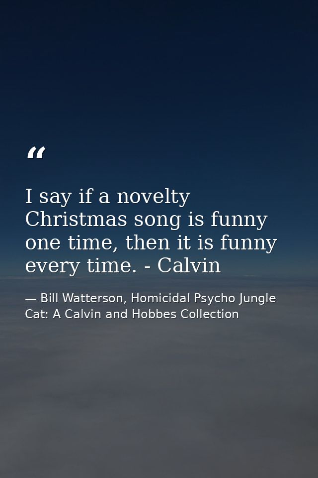 I say if a novelty Christmas song is funny one time, then it is funny every time. - Calvin — Bill Watterson, Homicidal Psycho Jungle Cat: A Calvin and Hobbes Collection