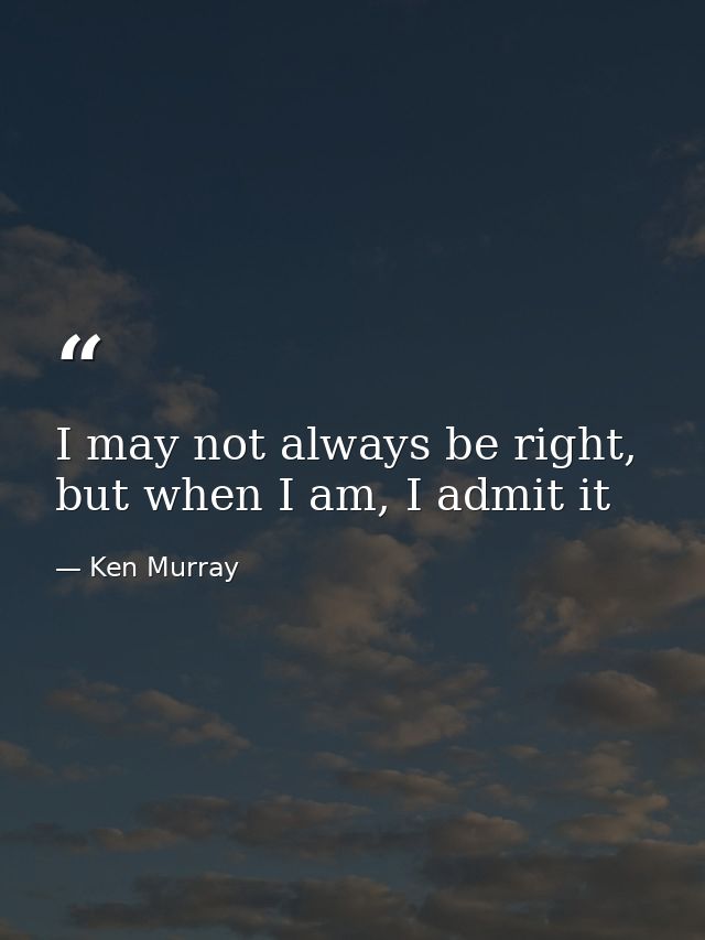I may not always be right, but when I am, I admit it — Ken Murray