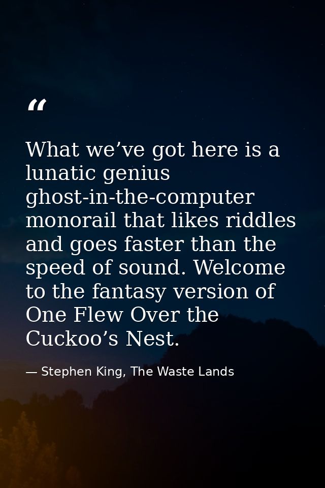 What we’ve got here is a lunatic genius ghost-in-the-computer monorail that likes riddles and goes faster than the speed — Stephen King, The Waste Lands