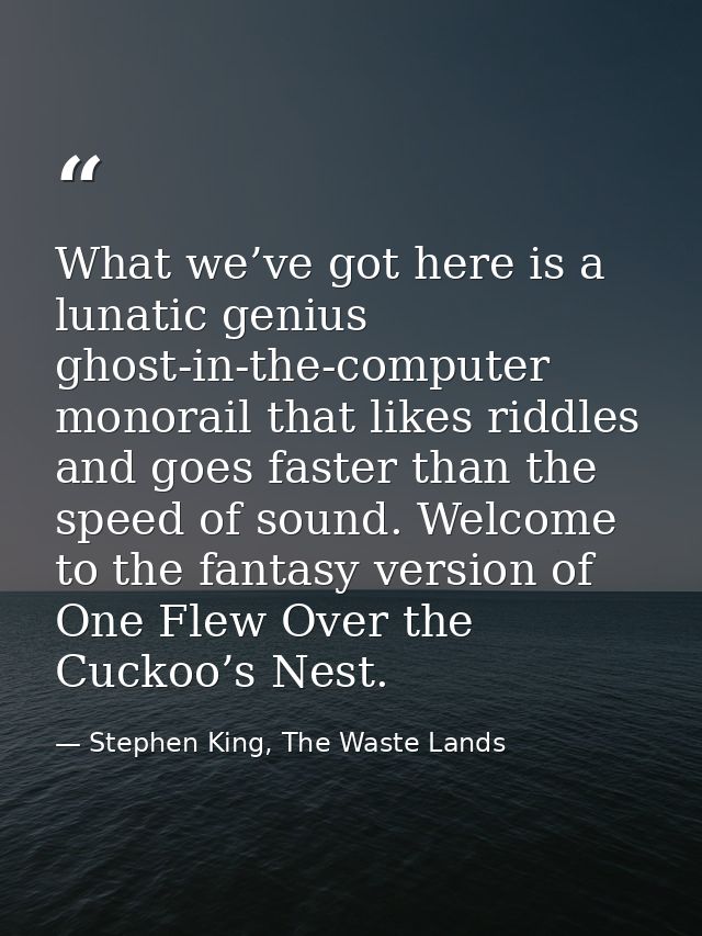 What we’ve got here is a lunatic genius ghost-in-the-computer monorail that likes riddles and goes faster than the speed — Stephen King, The Waste Lands