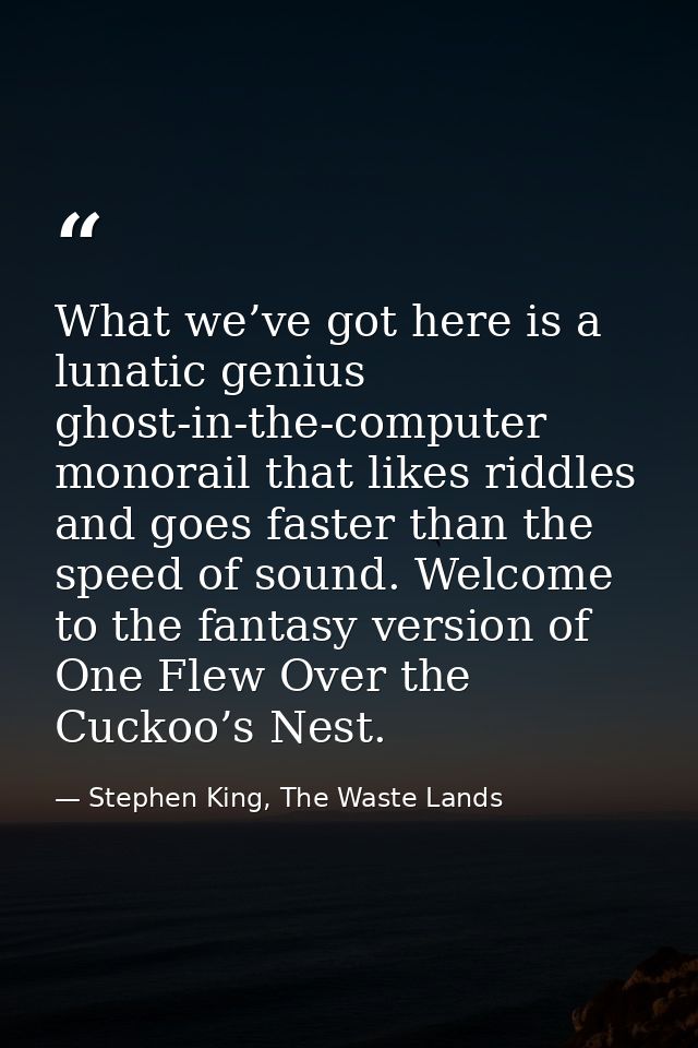 What we’ve got here is a lunatic genius ghost-in-the-computer monorail that likes riddles and goes faster than the speed — Stephen King, The Waste Lands
