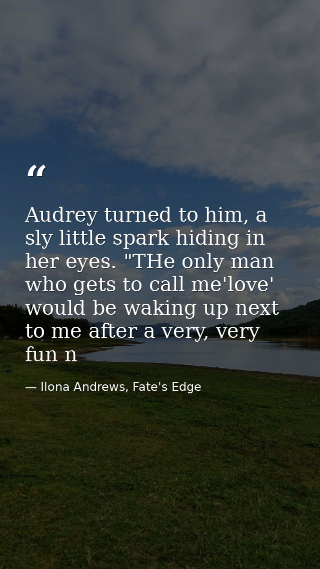 Audrey turned to him, a sly little spark hiding in her eyes. "THe only man who gets to call me'love' would be waking up  — Ilona Andrews, Fate's Edge