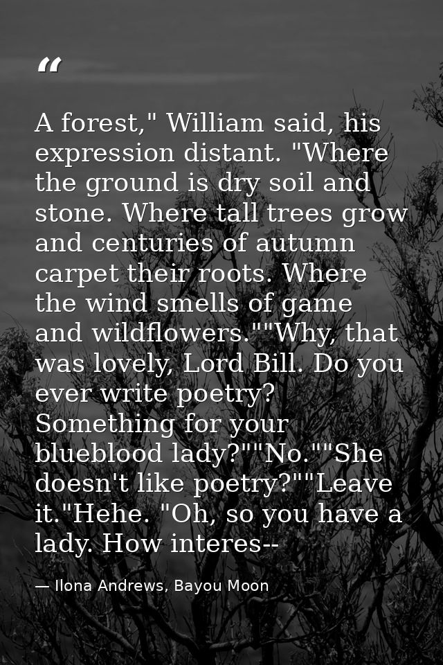 A forest," William said, his expression distant. "Where the ground is dry soil and stone. Where tall trees grow and cent — Ilona Andrews, Bayou Moon