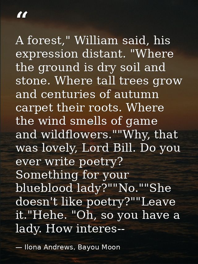 A forest," William said, his expression distant. "Where the ground is dry soil and stone. Where tall trees grow and cent — Ilona Andrews, Bayou Moon