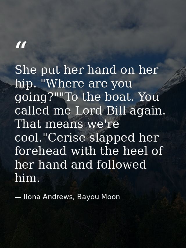 She put her hand on her hip. "Where are you going?""To the boat. You called me Lord Bill again. That means we're cool."C — Ilona Andrews, Bayou Moon