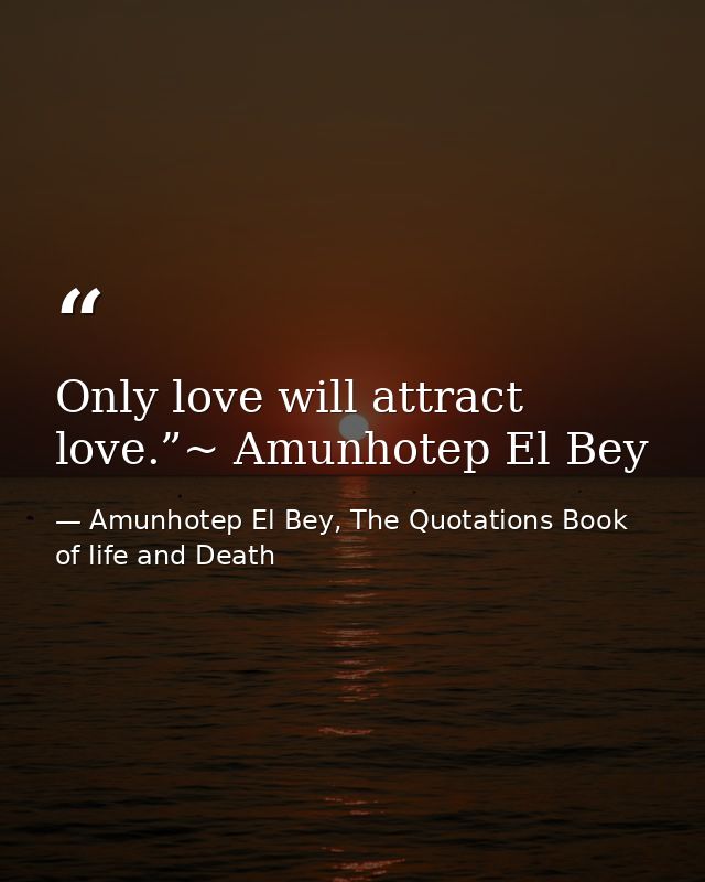 Only love will attract love.”~ Amunhotep El Bey — Amunhotep El Bey, The Quotations Book of life and Death