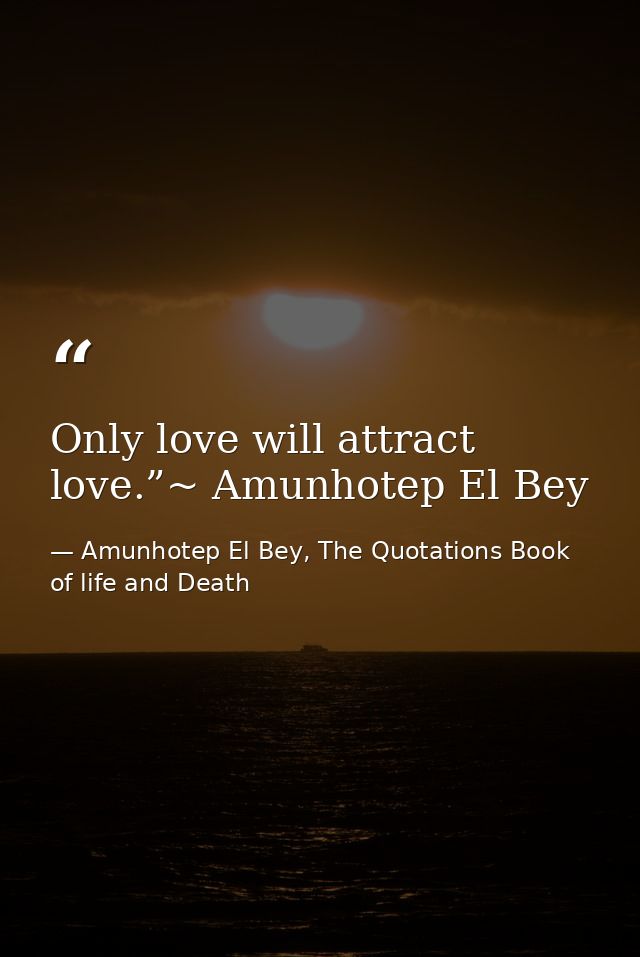 Only love will attract love.”~ Amunhotep El Bey — Amunhotep El Bey, The Quotations Book of life and Death