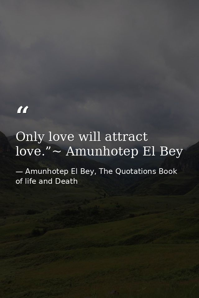 Only love will attract love.”~ Amunhotep El Bey — Amunhotep El Bey, The Quotations Book of life and Death