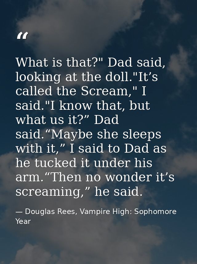 What is that?" Dad said, looking at the doll."It’s called the Scream," I said."I know that, but what us it?” Dad said.“M — Douglas Rees, Vampire High: Sophomore Year