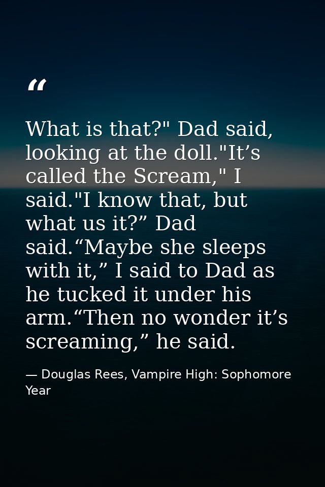 What is that?" Dad said, looking at the doll."It’s called the Scream," I said."I know that, but what us it?” Dad said.“M — Douglas Rees, Vampire High: Sophomore Year