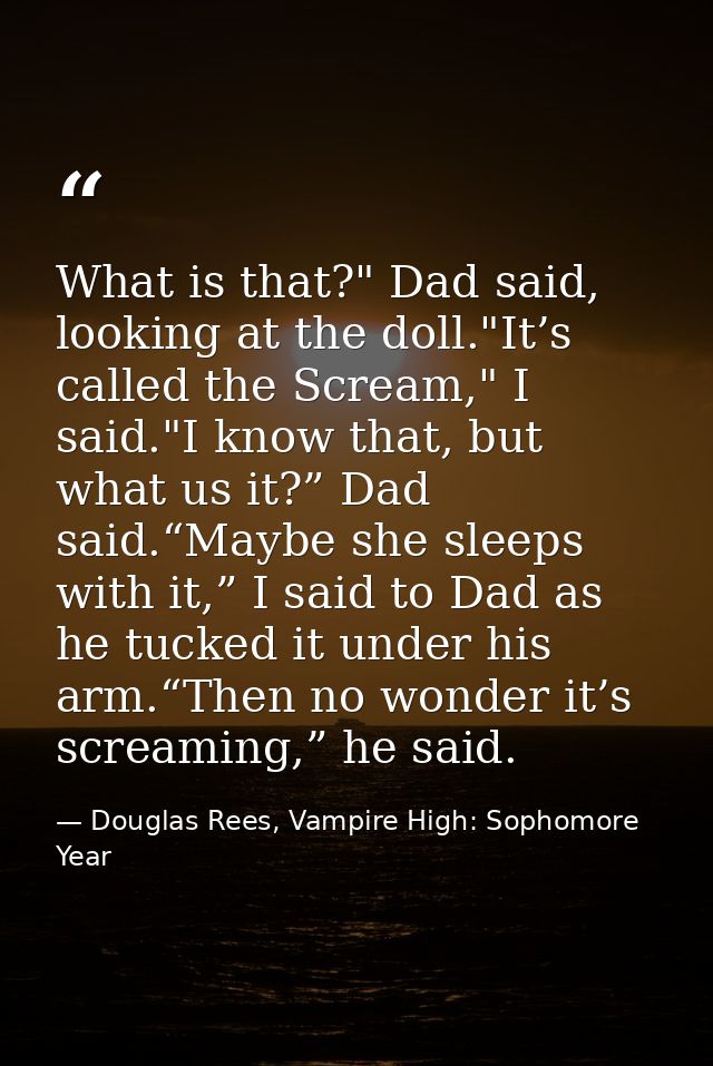 What is that?" Dad said, looking at the doll."It’s called the Scream," I said."I know that, but what us it?” Dad said.“M — Douglas Rees, Vampire High: Sophomore Year