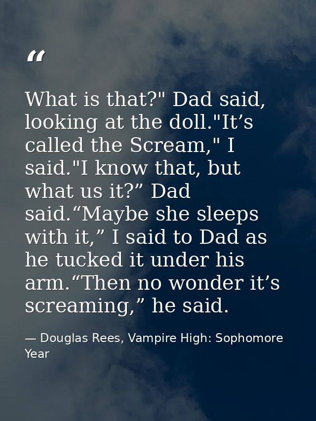 What is that?" Dad said, looking at the doll."It’s called the Scream," I said."I know that, but what us it?” Dad said.“M — Douglas Rees, Vampire High: Sophomore Year
