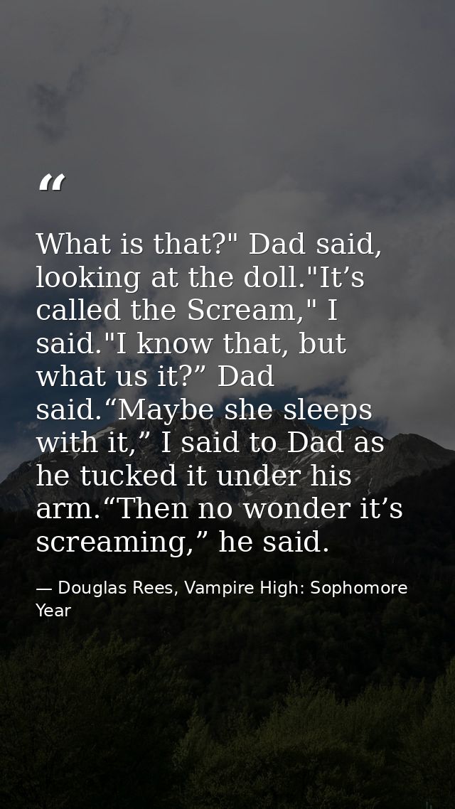 What is that?" Dad said, looking at the doll."It’s called the Scream," I said."I know that, but what us it?” Dad said.“M — Douglas Rees, Vampire High: Sophomore Year
