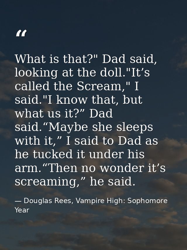 What is that?" Dad said, looking at the doll."It’s called the Scream," I said."I know that, but what us it?” Dad said.“M — Douglas Rees, Vampire High: Sophomore Year