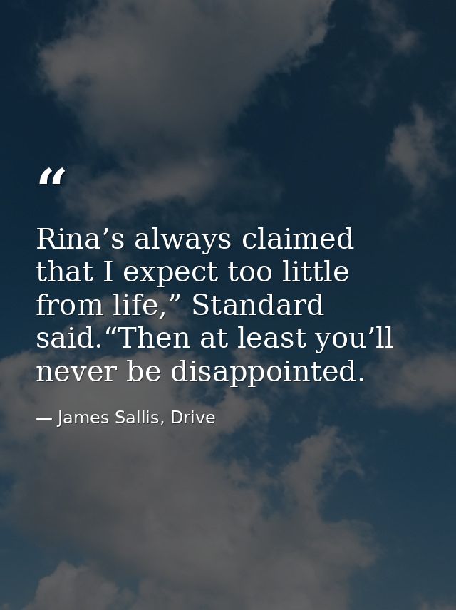 Rina’s always claimed that I expect too little from life,” Standard said.“Then at least you’ll never be disappointed. — James Sallis, Drive
