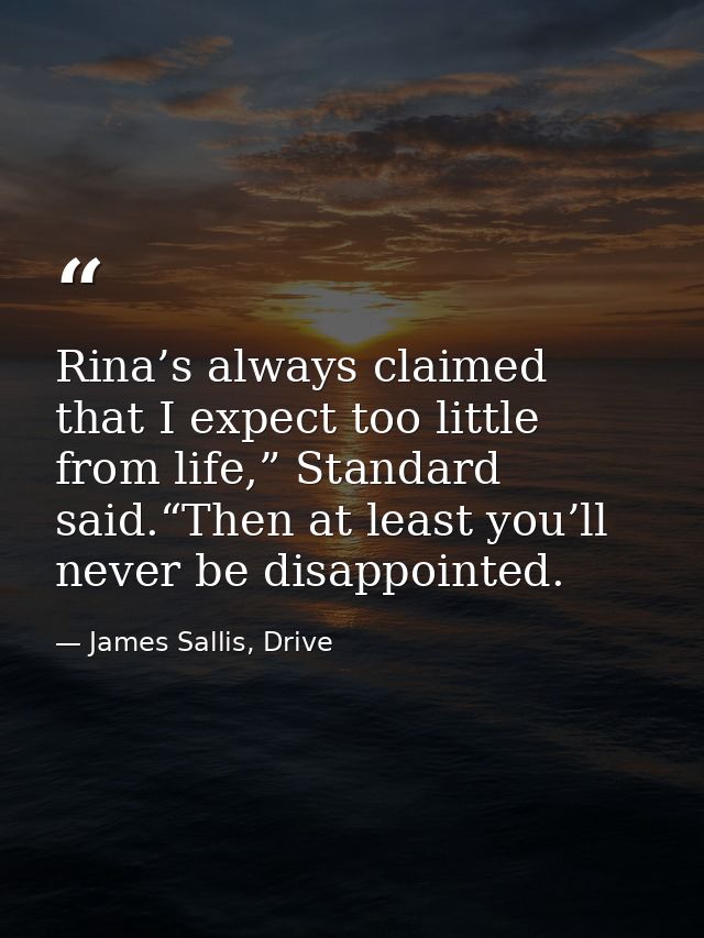 Rina’s always claimed that I expect too little from life,” Standard said.“Then at least you’ll never be disappointed. — James Sallis, Drive