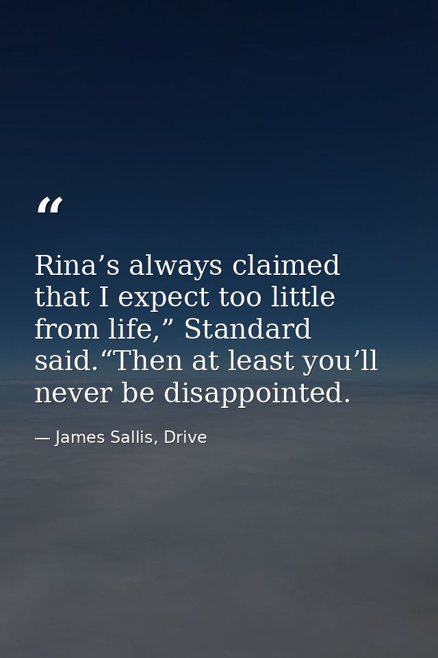 Rina’s always claimed that I expect too little from life,” Standard said.“Then at least you’ll never be disappointed. — James Sallis, Drive