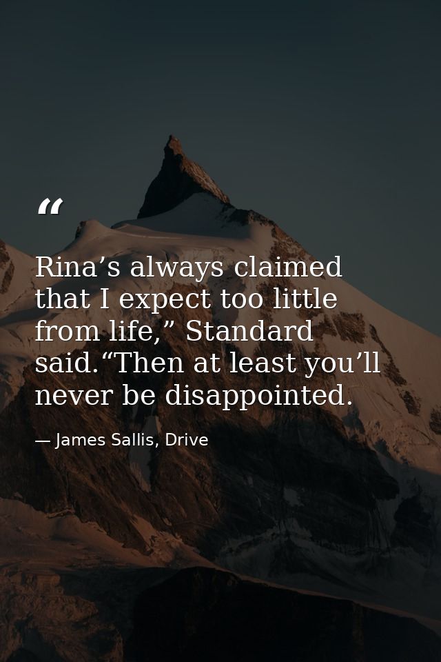 Rina’s always claimed that I expect too little from life,” Standard said.“Then at least you’ll never be disappointed. — James Sallis, Drive