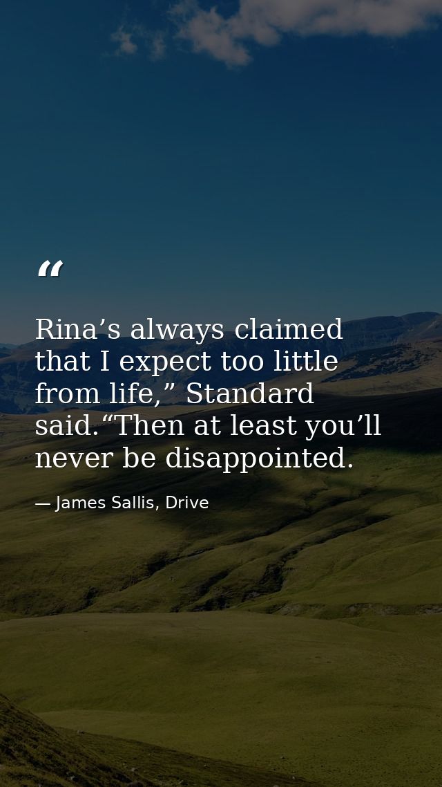 Rina’s always claimed that I expect too little from life,” Standard said.“Then at least you’ll never be disappointed. — James Sallis, Drive
