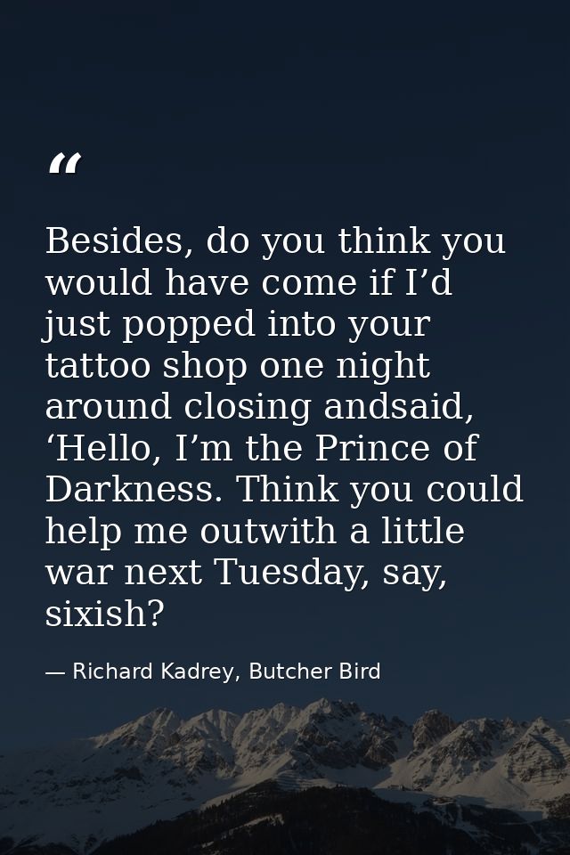 Besides, do you think you would have come if I’d just popped into your tattoo shop one night around closing andsaid, ‘He — Richard Kadrey, Butcher Bird
