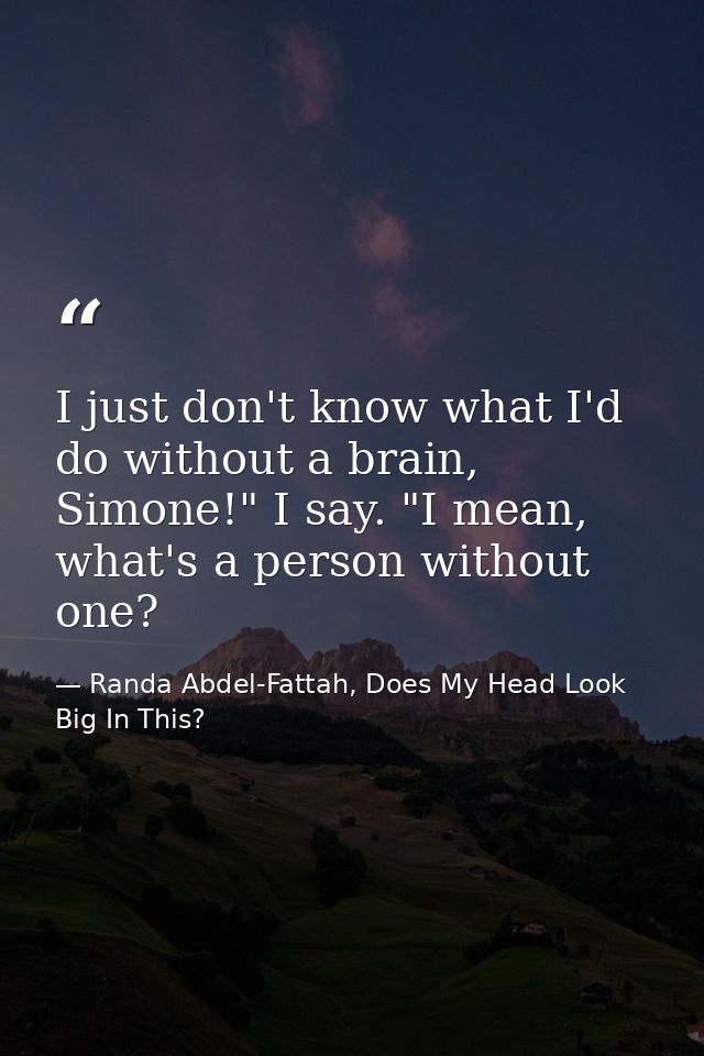 I just don't know what I'd do without a brain, Simone!" I say. "I mean, what's a person without one? — Randa Abdel-Fattah, Does My Head Look Big In This?