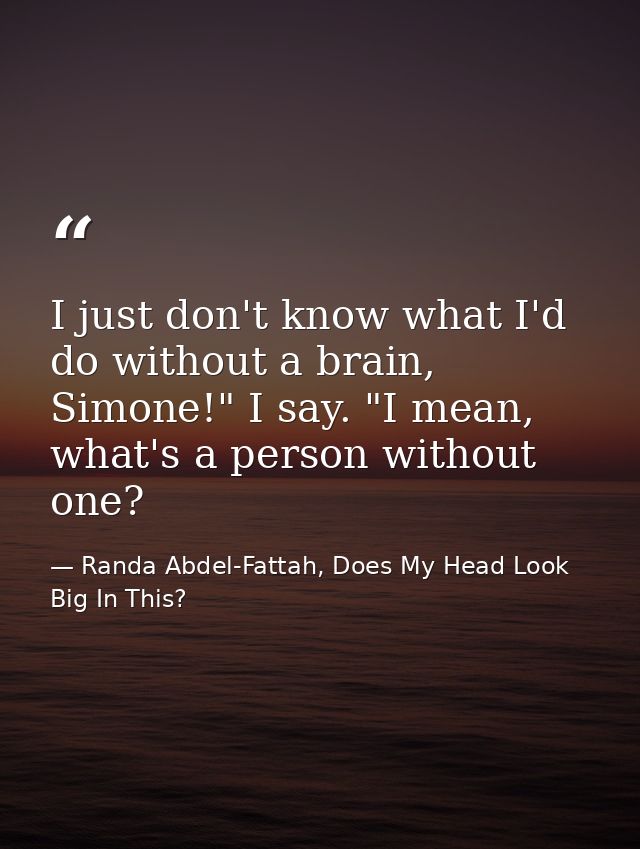 I just don't know what I'd do without a brain, Simone!" I say. "I mean, what's a person without one? — Randa Abdel-Fattah, Does My Head Look Big In This?