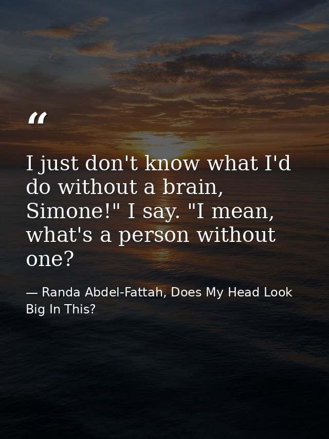 I just don't know what I'd do without a brain, Simone!" I say. "I mean, what's a person without one? — Randa Abdel-Fattah, Does My Head Look Big In This?