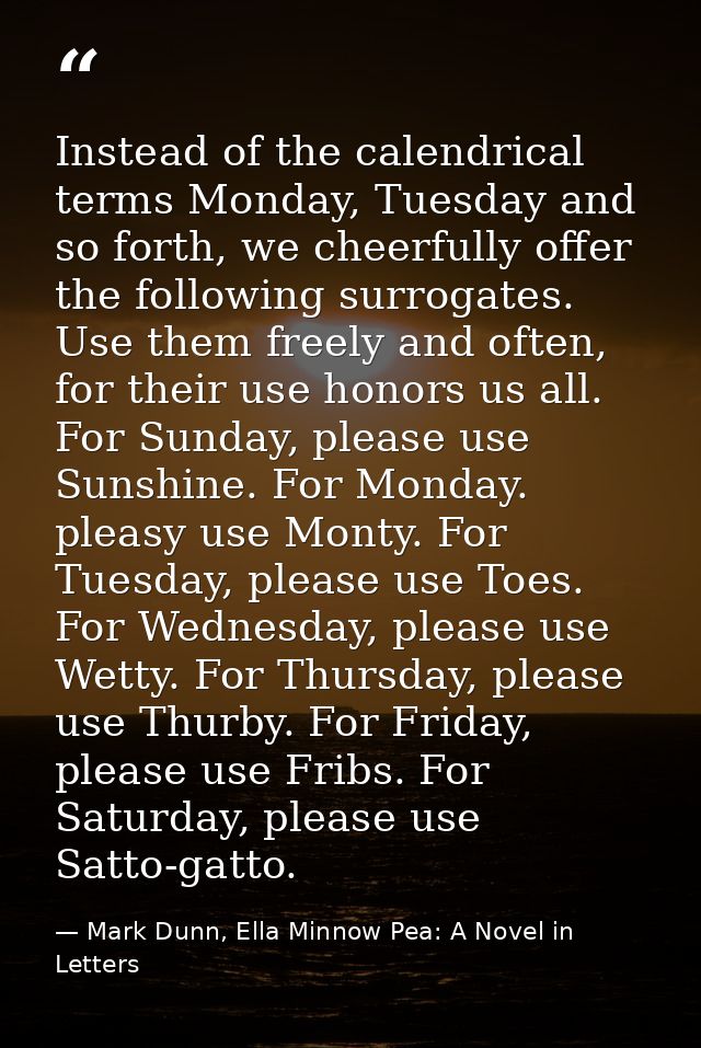 Instead of the calendrical terms Monday, Tuesday and so forth, we cheerfully offer the following surrogates. Use them fr — Mark Dunn, Ella Minnow Pea: A Novel in Letters