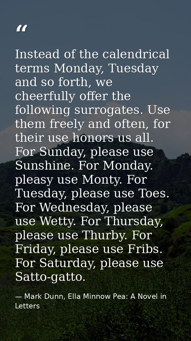 Instead of the calendrical terms Monday, Tuesday and so forth, we cheerfully offer the following surrogates. Use them fr — Mark Dunn, Ella Minnow Pea: A Novel in Letters