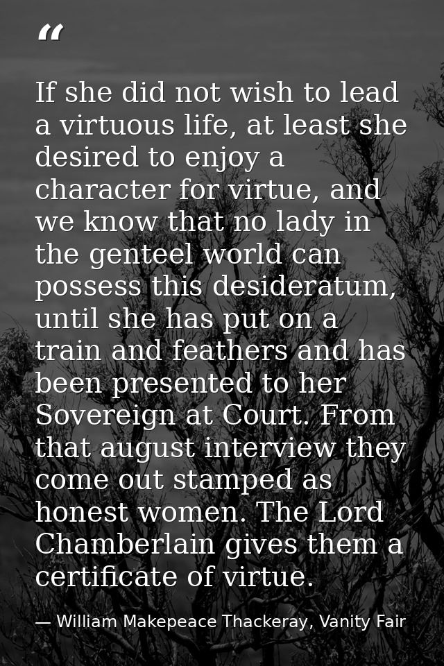 If she did not wish to lead a virtuous life, at least she desired to enjoy a character for virtue, and we know that no l — William Makepeace Thackeray, Vanity Fair