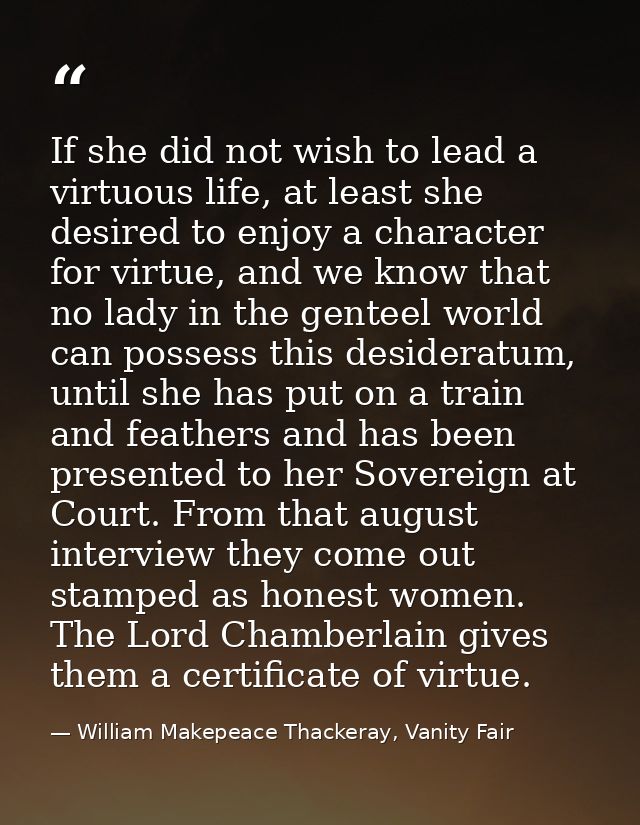 If she did not wish to lead a virtuous life, at least she desired to enjoy a character for virtue, and we know that no l — William Makepeace Thackeray, Vanity Fair