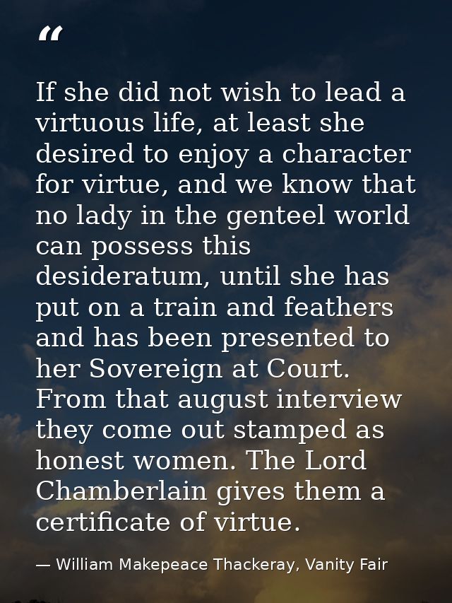 If she did not wish to lead a virtuous life, at least she desired to enjoy a character for virtue, and we know that no l — William Makepeace Thackeray, Vanity Fair