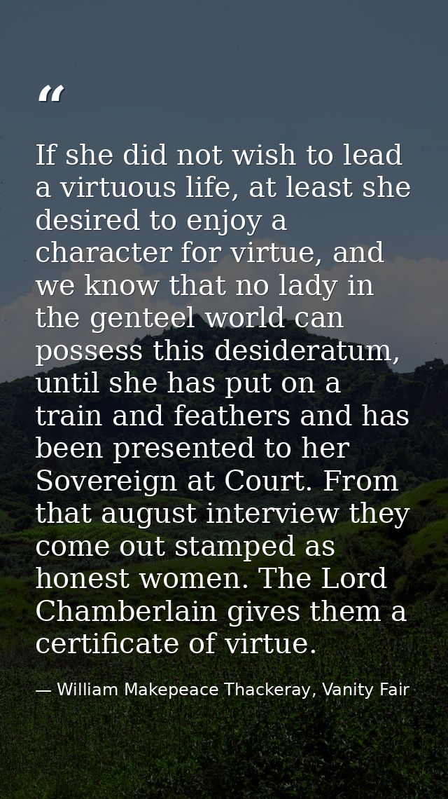 If she did not wish to lead a virtuous life, at least she desired to enjoy a character for virtue, and we know that no l — William Makepeace Thackeray, Vanity Fair