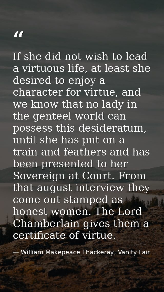 If she did not wish to lead a virtuous life, at least she desired to enjoy a character for virtue, and we know that no l — William Makepeace Thackeray, Vanity Fair