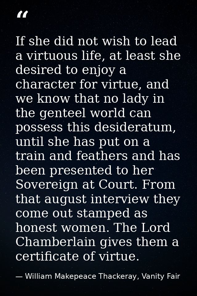 If she did not wish to lead a virtuous life, at least she desired to enjoy a character for virtue, and we know that no l — William Makepeace Thackeray, Vanity Fair