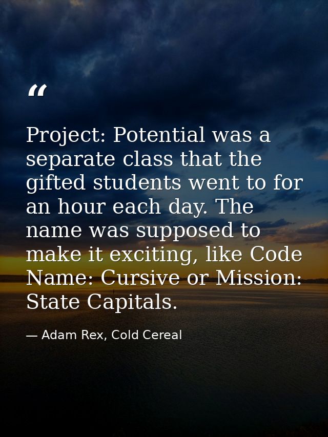 Project: Potential was a separate class that the gifted students went to for an hour each day. The name was supposed to  — Adam Rex, Cold Cereal