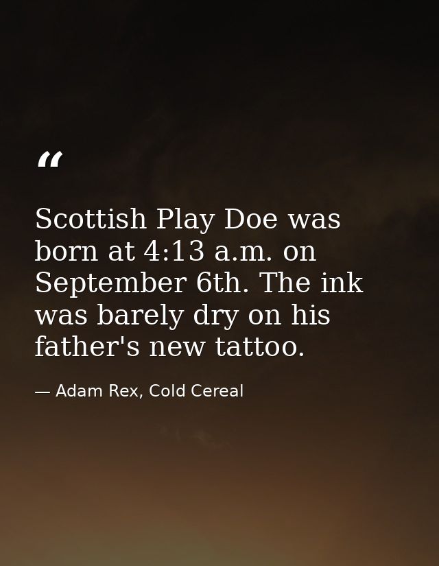 Scottish Play Doe was born at 4:13 a.m. on September 6th. The ink was barely dry on his father's new tattoo. — Adam Rex, Cold Cereal